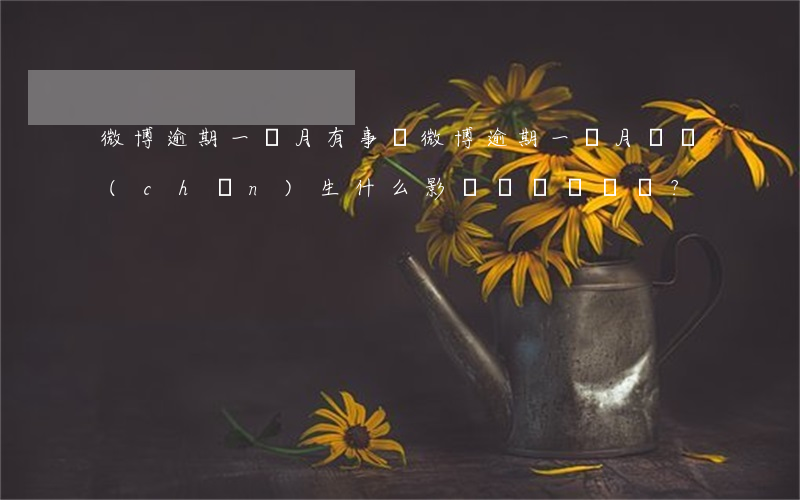 微博逾期一個月有事嗎，微博逾期一個月會產(chǎn)生什么影響？